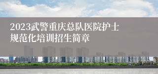 2023武警重庆总队医院护士规范化培训招生简章