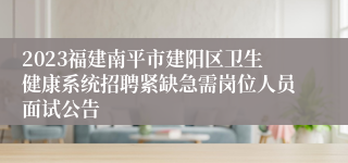 2023福建南平市建阳区卫生健康系统招聘紧缺急需岗位人员面试公告