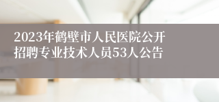 2023年鹤壁市人民医院公开招聘专业技术人员53人公告