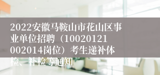 2022安徽马鞍山市花山区事业单位招聘（10020121002014岗位）考生递补体检、补检等通知