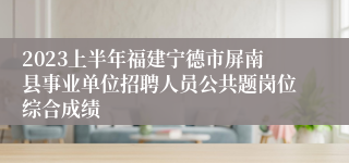 2023上半年福建宁德市屏南县事业单位招聘人员公共题岗位综合成绩