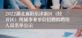 2022湖北襄阳东津新区（经开区）所属事业单位招聘拟聘用人员名单公示