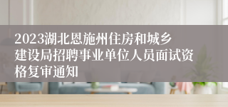 2023湖北恩施州住房和城乡建设局招聘事业单位人员面试资格复审通知