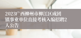 2023广西柳州市柳江区成团镇事业单位直接考核入编招聘2人公告