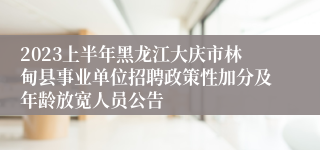 2023上半年黑龙江大庆市林甸县事业单位招聘政策性加分及年龄放宽人员公告