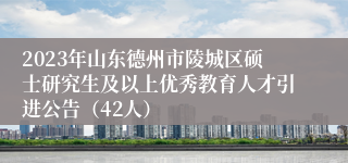 2023年山东德州市陵城区硕士研究生及以上优秀教育人才引进公告（42人）