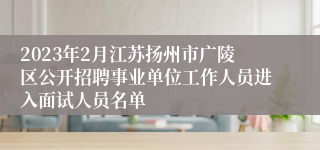 2023年2月江苏扬州市广陵区公开招聘事业单位工作人员进入面试人员名单