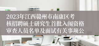 2023年江西赣州市南康区考核招聘硕士研究生首批入闱资格审查人员名单及面试有关事项公告