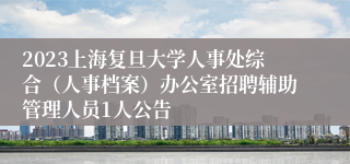 2023上海复旦大学人事处综合（人事档案）办公室招聘辅助管理人员1人公告