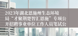 2023年湖北恩施州生态环境局“才聚荆楚智汇恩施”专项公开招聘事业单位工作人员笔试公告 