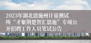 2023年湖北恩施州计量测试所“才聚荆楚智汇恩施”专项公开招聘工作人员笔试公告 