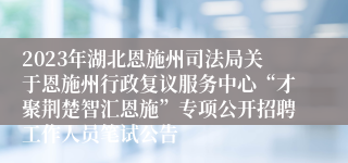 2023年湖北恩施州司法局关于恩施州行政复议服务中心“才聚荆楚智汇恩施”专项公开招聘工作人员笔试公告 