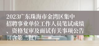 2023广东珠海市金湾区集中招聘事业单位工作人员笔试成绩、资格复审及面试有关事项公告（含第二批）