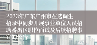 2023年广东广州市在选调生招录中同步开展事业单位人员招聘番禺区职位面试及后续招聘事宜的公告