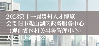 2023第十一届贵州人才博览会贵阳市观山湖区政务服务中心（观山湖区机关事务管理中心）人才引进初评公告