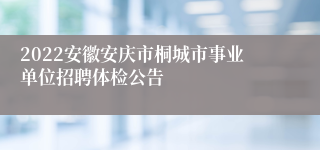 2022安徽安庆市桐城市事业单位招聘体检公告