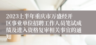 2023上半年重庆市万盛经开区事业单位招聘工作人员笔试成绩及进入资格复审相关事宜的通知