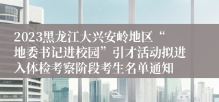 2023黑龙江大兴安岭地区“地委书记进校园”引才活动拟进入体检考察阶段考生名单通知