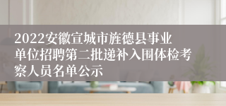 2022安徽宣城市旌德县事业单位招聘第二批递补入围体检考察人员名单公示