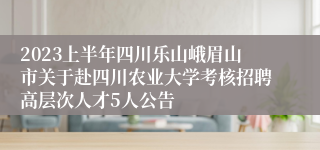 2023上半年四川乐山峨眉山市关于赴四川农业大学考核招聘高层次人才5人公告