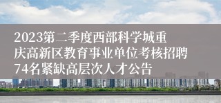 2023第二季度西部科学城重庆高新区教育事业单位考核招聘74名紧缺高层次人才公告