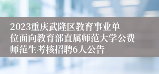 2023重庆武隆区教育事业单位面向教育部直属师范大学公费师范生考核招聘6人公告