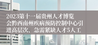 2023第十一届贵州人才博览会黔西南州疾病预防控制中心引进高层次、急需紧缺人才5人工作方案