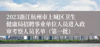 2023浙江杭州市上城区卫生健康局招聘事业单位人员进入政审考察人员名单（第一批）