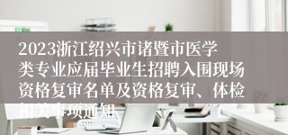 2023浙江绍兴市诸暨市医学类专业应届毕业生招聘入围现场资格复审名单及资格复审、体检相关事项通知