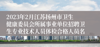 2023年2月江苏扬州市卫生健康委员会所属事业单位招聘卫生专业技术人员体检合格人员名单（二）