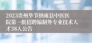 2023贵州毕节纳雍县中医医院第一批招聘编制外专业技术人才38人公告