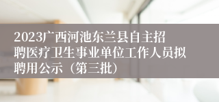 2023广西河池东兰县自主招聘医疗卫生事业单位工作人员拟聘用公示（第三批）