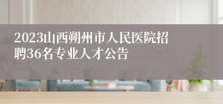 2023山西朔州市人民医院招聘36名专业人才公告