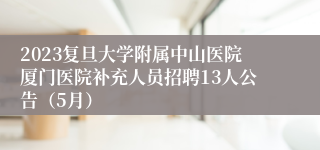 2023复旦大学附属中山医院厦门医院补充人员招聘13人公告（5月）