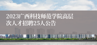 2023广西科技师范学院高层次人才招聘25人公告