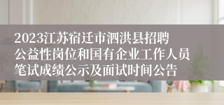 2023江苏宿迁市泗洪县招聘公益性岗位和国有企业工作人员笔试成绩公示及面试时间公告