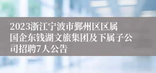 2023浙江宁波市鄞州区区属国企东钱湖文旅集团及下属子公司招聘7人公告