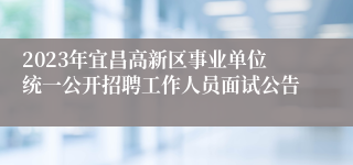 2023年宜昌高新区事业单位统一公开招聘工作人员面试公告