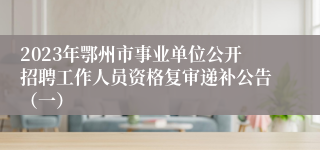 2023年鄂州市事业单位公开招聘工作人员资格复审递补公告（一）