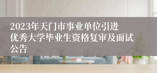 2023年天门市事业单位引进优秀大学毕业生资格复审及面试公告