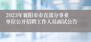 2023年襄阳市市直部分事业单位公开招聘工作人员面试公告