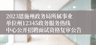 2023恩施州政务局所属事业单位州12345政务服务热线中心公开招聘面试资格复审公告