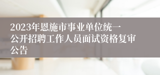2023年恩施市事业单位统一公开招聘工作人员面试资格复审公告