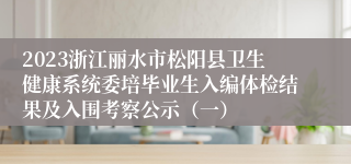 2023浙江丽水市松阳县卫生健康系统委培毕业生入编体检结果及入围考察公示（一）