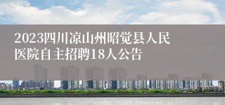 2023四川凉山州昭觉县人民医院自主招聘18人公告