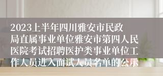 2023上半年四川雅安市民政局直属事业单位雅安市第四人民医院考试招聘医护类事业单位工作人员进入面试人员名单的公示