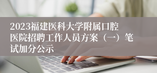 2023福建医科大学附属口腔医院招聘工作人员方案（一）笔试加分公示