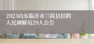 2023山东临沂市兰陵县招聘人民调解员20人公告