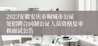 2023安徽安庆市桐城市公证处招聘合同制公证人员资格复审和面试公告