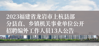 2023福建省龙岩市上杭县部分县直、乡镇机关事业单位公开招聘编外工作人员13人公告